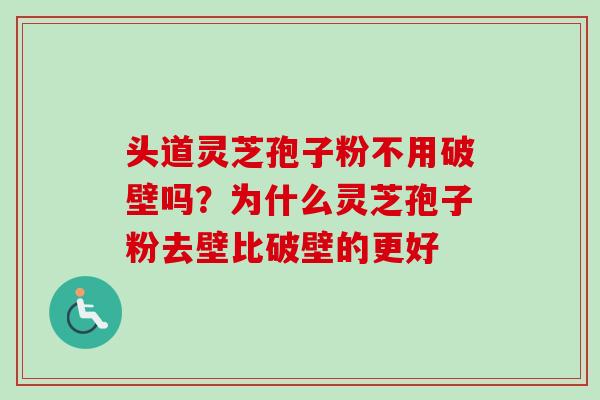 头道灵芝孢子粉不用破壁吗？为什么灵芝孢子粉去壁比破壁的更好