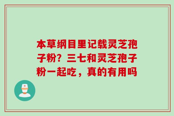 本草纲目里记载灵芝孢子粉？三七和灵芝孢子粉一起吃，真的有用吗