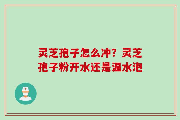灵芝孢子怎么冲？灵芝孢子粉开水还是温水泡