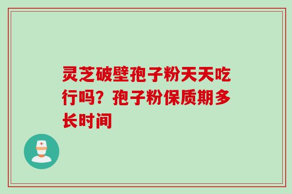 灵芝破壁孢子粉天天吃行吗？孢子粉保质期多长时间