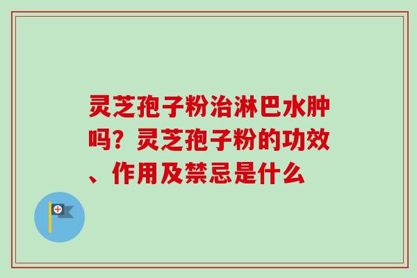 灵芝孢子粉治淋巴水肿吗？灵芝孢子粉的功效、作用及禁忌是什么