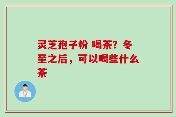 灵芝孢子粉 喝茶?冬至之后,可以喝些什么茶 灵芝孢子粉 喝茶?冬至之后,可以喝些什么茶