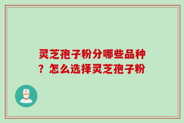 灵芝孢子粉分哪些品种？怎么选择灵芝孢子粉