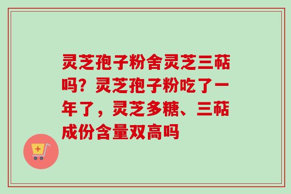 灵芝孢子粉舍灵芝三萜吗？灵芝孢子粉吃了一年了，灵芝多糖、三萜成份含量双高吗