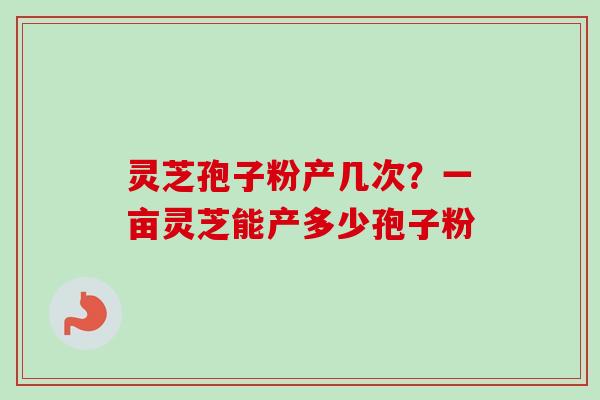 灵芝孢子粉产几次？一亩灵芝能产多少孢子粉