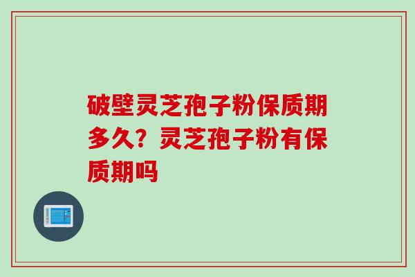 破壁灵芝孢子粉保质期多久？灵芝孢子粉有保质期吗