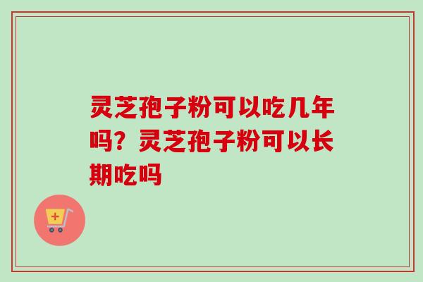 灵芝孢子粉可以吃几年吗？灵芝孢子粉可以长期吃吗