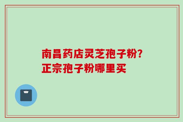 南昌药店灵芝孢子粉？正宗孢子粉哪里买