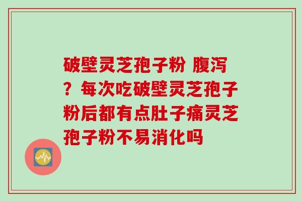 破壁灵芝孢子粉 腹泻？每次吃破壁灵芝孢子粉后都有点肚子痛灵芝孢子粉不易消化吗
