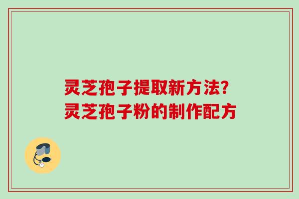 灵芝孢子提取新方法？灵芝孢子粉的制作配方