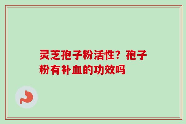 灵芝孢子粉活性?孢子粉有补的功效吗 灵芝孢子粉活性?孢子粉有补的功效吗