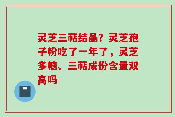 灵芝三萜结晶？灵芝孢子粉吃了一年了，灵芝多糖、三萜成份含量双高吗