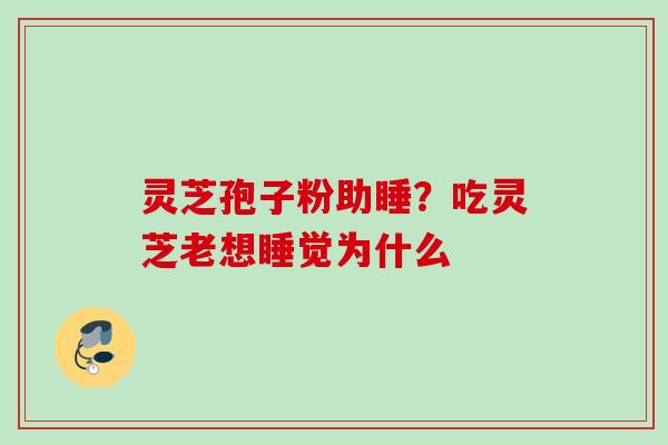 灵芝孢子粉助睡？吃灵芝老想睡觉为什么