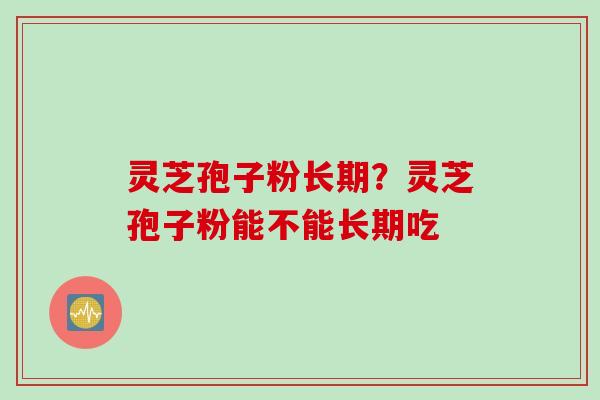 灵芝孢子粉长期？灵芝孢子粉能不能长期吃