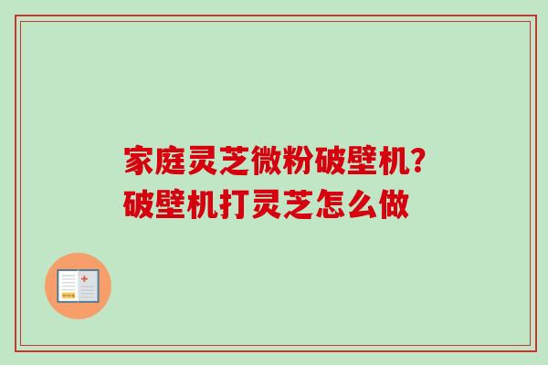 家庭灵芝微粉破壁机？破壁机打灵芝怎么做