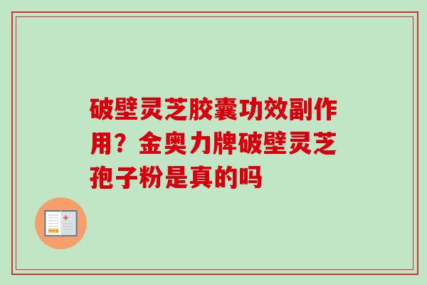 破壁灵芝胶囊功效副作用？金奥力牌破壁灵芝孢子粉是真的吗
