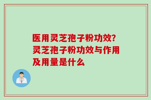 医用灵芝孢子粉功效？灵芝孢子粉功效与作用及用量是什么
