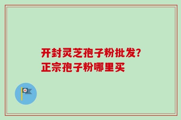 开封灵芝孢子粉批发？正宗孢子粉哪里买