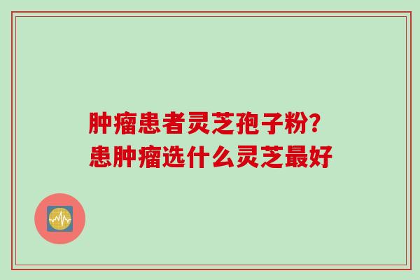 肿瘤患者灵芝孢子粉？患肿瘤选什么灵芝最好