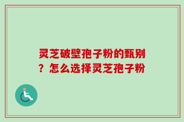 灵芝破壁孢子粉的甄别？怎么选择灵芝孢子粉
