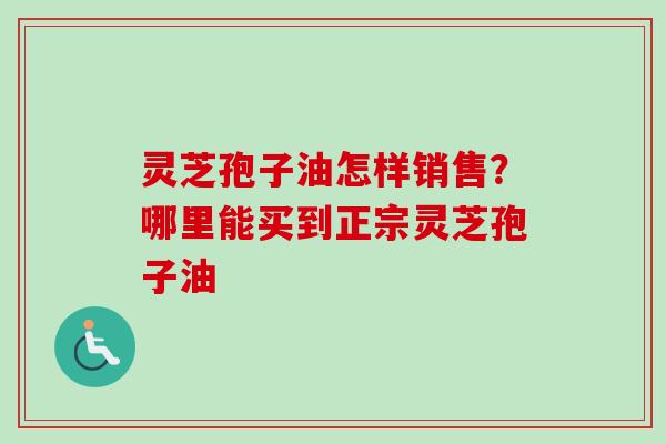 灵芝孢子油怎样销售？哪里能买到正宗灵芝孢子油