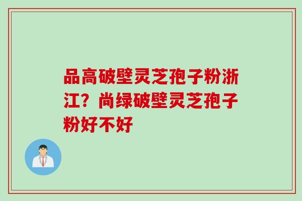 品高破壁灵芝孢子粉浙江？尚绿破壁灵芝孢子粉好不好