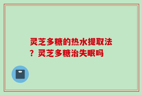 灵芝多糖的热水提取法?灵芝多糖吗 灵芝多糖的热水提取法?灵芝多糖吗