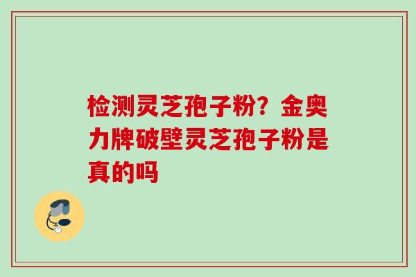 检测灵芝孢子粉？金奥力牌破壁灵芝孢子粉是真的吗