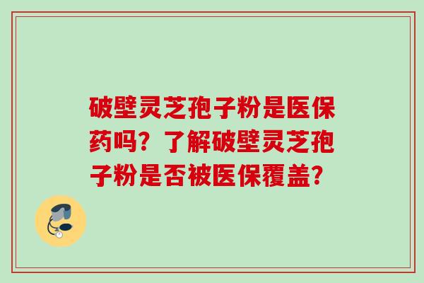 破壁灵芝孢子粉是医保药吗？了解破壁灵芝孢子粉是否被医保覆盖？