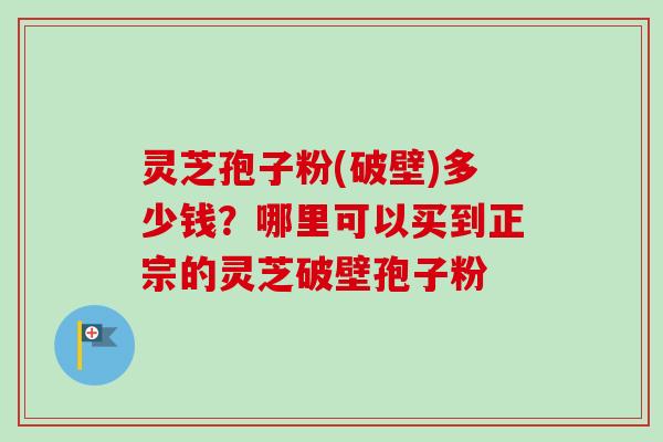 灵芝孢子粉(破壁)多少钱？哪里可以买到正宗的灵芝破壁孢子粉