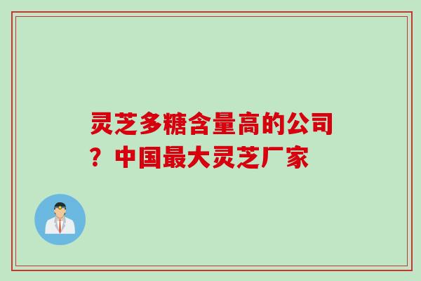 灵芝多糖含量高的公司？中国最大灵芝厂家