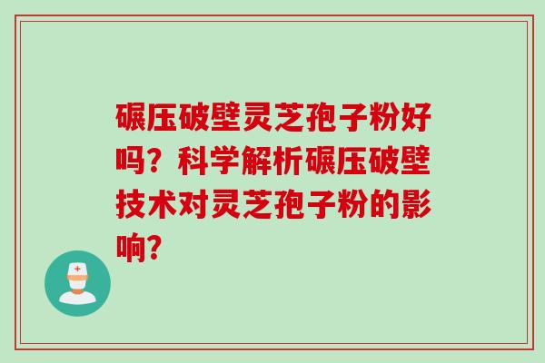 碾压破壁灵芝孢子粉好吗？科学解析碾压破壁技术对灵芝孢子粉的影响？