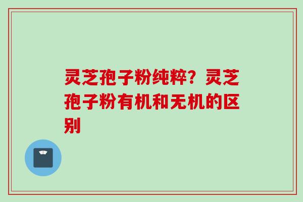 灵芝孢子粉纯粹？灵芝孢子粉有机和无机的区别