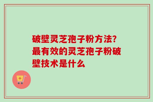 破壁灵芝孢子粉方法？最有效的灵芝孢子粉破壁技术是什么