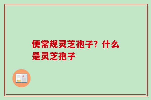便常规灵芝孢子？什么是灵芝孢子