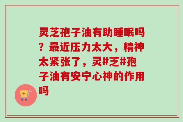 灵芝孢子油有助睡眠吗？最近压力太大，精神太紧张了，灵#芝#孢子油有安宁心神的作用吗
