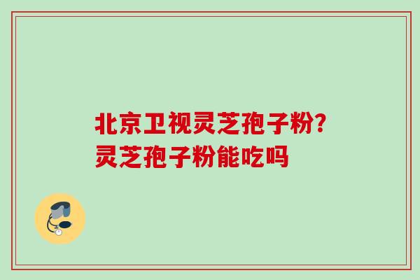 北京卫视灵芝孢子粉？灵芝孢子粉能吃吗