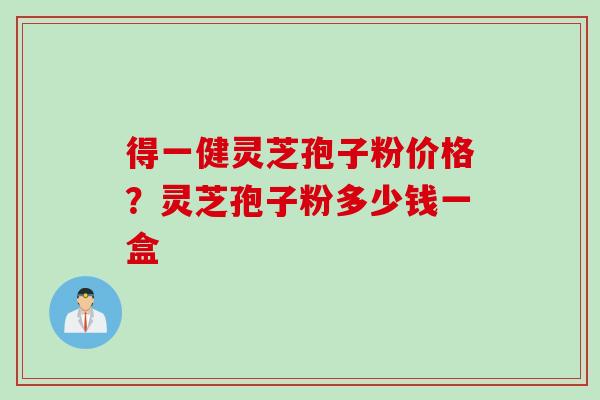 得一健灵芝孢子粉价格？灵芝孢子粉多少钱一盒