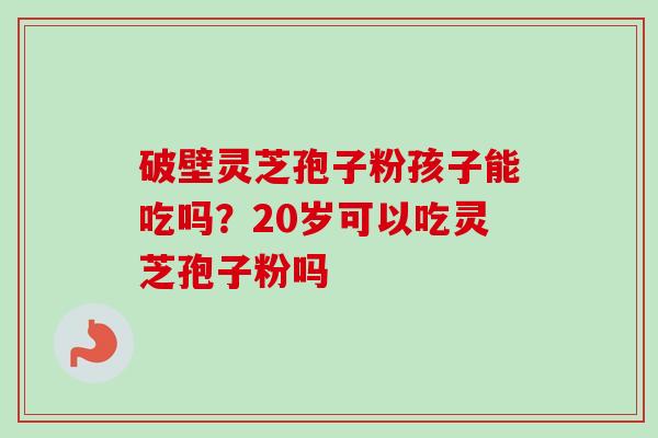 破壁灵芝孢子粉孩子能吃吗？20岁可以吃灵芝孢子粉吗