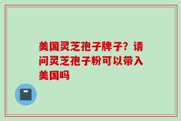 美国灵芝孢子牌子？请问灵芝孢子粉可以带入美国吗