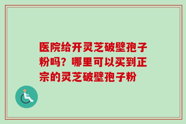 医院给开灵芝破壁孢子粉吗？哪里可以买到正宗的灵芝破壁孢子粉