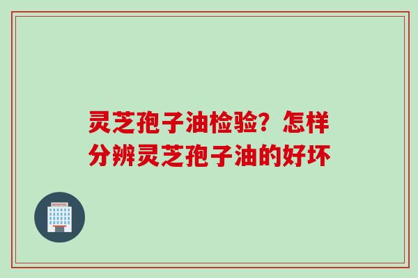 灵芝孢子油检验？怎样分辨灵芝孢子油的好坏