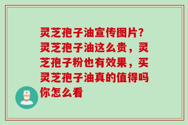 灵芝孢子油宣传图片？灵芝孢子油这么贵，灵芝孢子粉也有效果，买灵芝孢子油真的值得吗你怎么看