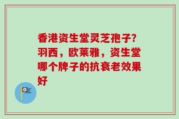 香港资生堂灵芝孢子？羽西，欧莱雅，资生堂哪个牌子的抗衰老效果好