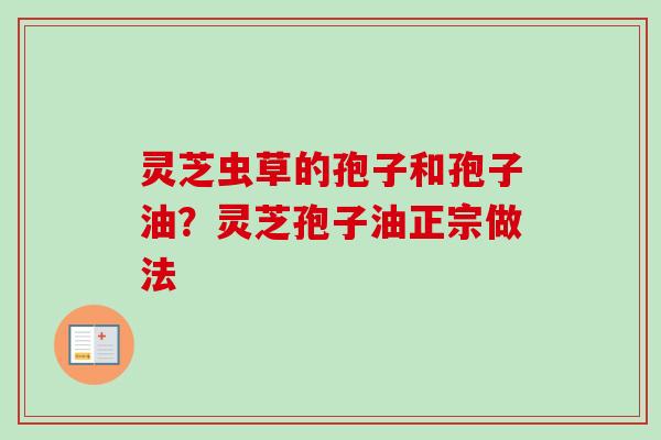 灵芝虫草的孢子和孢子油?灵芝孢子油正宗做法 灵芝虫草的孢子和孢子油?灵芝孢子油正宗做法