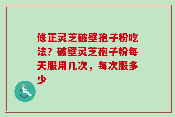 修正灵芝破壁孢子粉吃法？破壁灵芝孢子粉每天服用几次，每次服多少