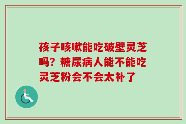 孩子咳嗽能吃破壁灵芝吗？糖尿病人能不能吃灵芝粉会不会太补了