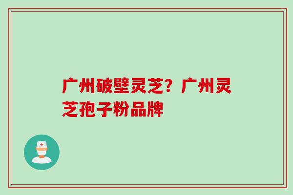 广州破壁灵芝？广州灵芝孢子粉品牌