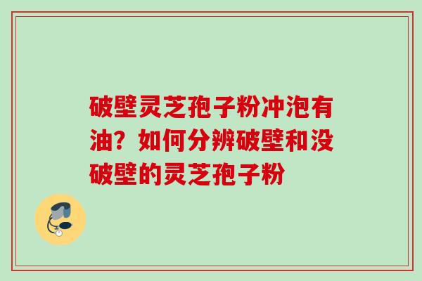 破壁灵芝孢子粉冲泡有油？如何分辨破壁和没破壁的灵芝孢子粉