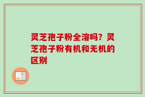 灵芝孢子粉全溶吗？灵芝孢子粉有机和无机的区别